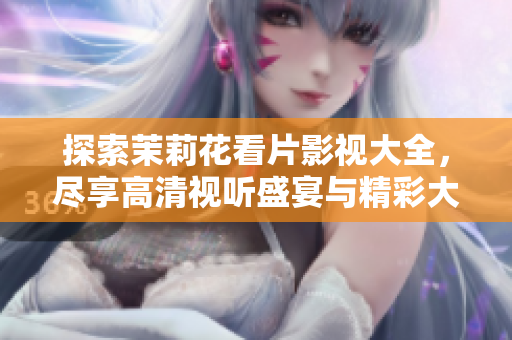 探索茉莉花看片影视大全，尽享高清视听盛宴与精彩大片推荐