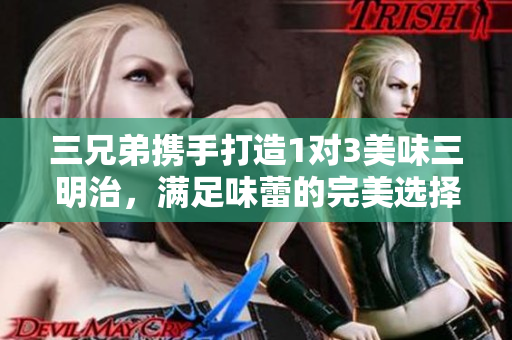 三兄弟携手打造1对3美味三明治，满足味蕾的完美选择