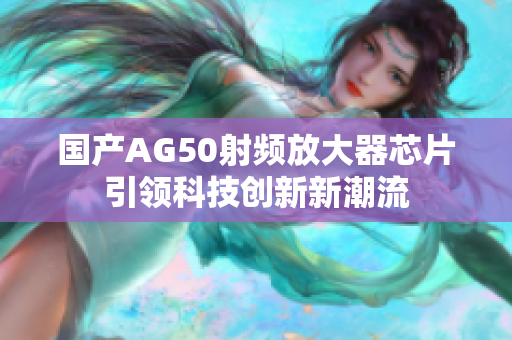国产AG50射频放大器芯片引领科技创新新潮流
