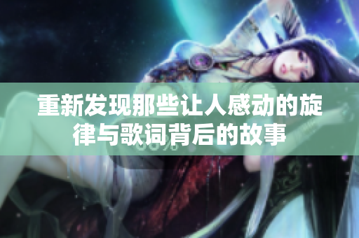 重新发现那些让人感动的旋律与歌词背后的故事