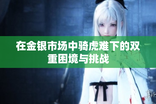 在金银市场中骑虎难下的双重困境与挑战