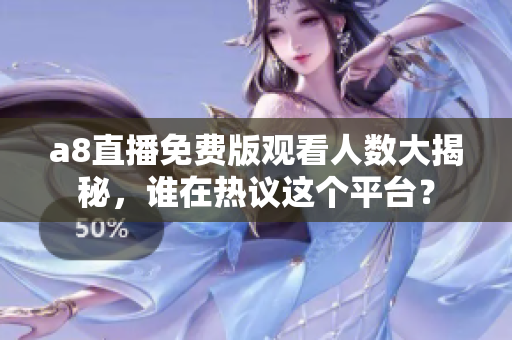 a8直播免费版观看人数大揭秘，谁在热议这个平台？