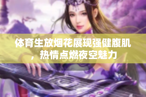体育生放烟花展现强健腹肌，热情点燃夜空魅力