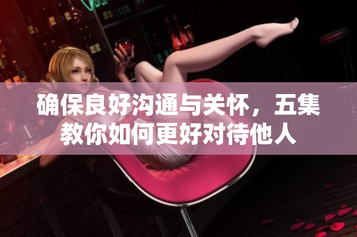 确保良好沟通与关怀，五集教你如何更好对待他人
