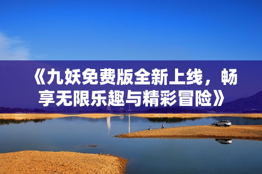 《九妖免费版全新上线，畅享无限乐趣与精彩冒险》