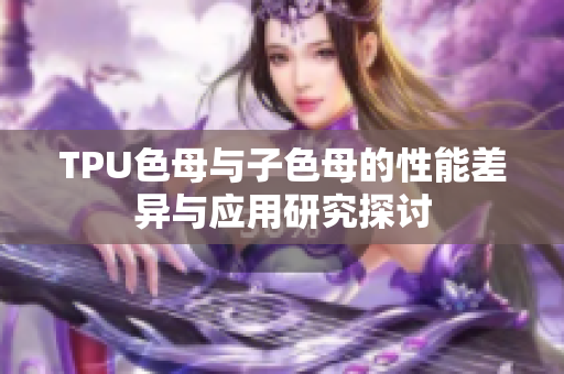 TPU色母与子色母的性能差异与应用研究探讨