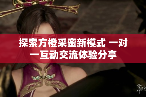 探索方橙采蜜新模式 一对一互动交流体验分享