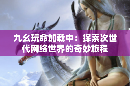 九幺玩命加载中：探索次世代网络世界的奇妙旅程