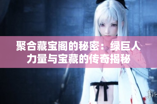 聚合藏宝阁的秘密：绿巨人力量与宝藏的传奇揭秘