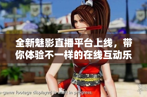 全新魅影直播平台上线，带你体验不一样的在线互动乐趣