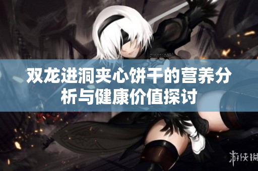 双龙进洞夹心饼干的营养分析与健康价值探讨