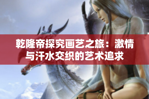 乾隆帝探究画艺之旅：激情与汗水交织的艺术追求