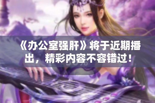 《办公室强肝》将于近期播出，精彩内容不容错过！