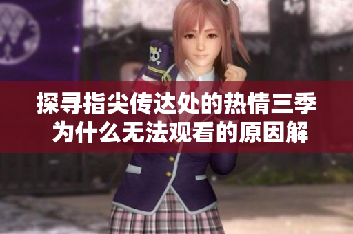 探寻指尖传达处的热情三季 为什么无法观看的原因解析