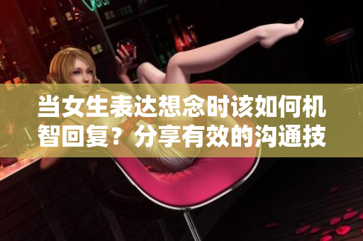 当女生表达想念时该如何机智回复？分享有效的沟通技巧