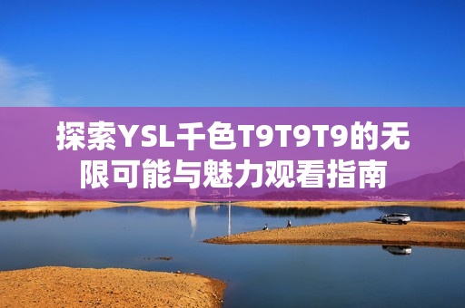 探索YSL千色T9T9T9的无限可能与魅力观看指南