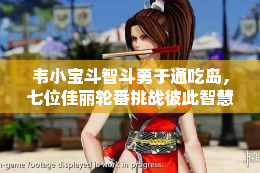 韦小宝斗智斗勇于通吃岛，七位佳丽轮番挑战彼此智慧与情感
