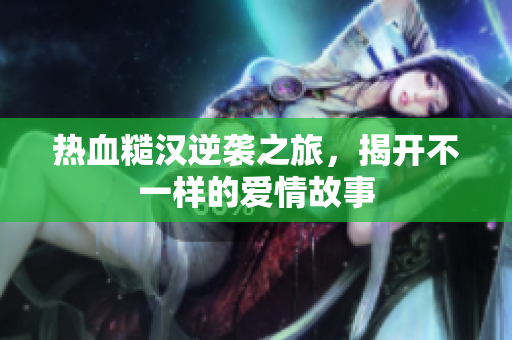 热血糙汉逆袭之旅，揭开不一样的爱情故事