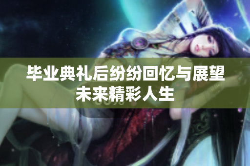 毕业典礼后纷纷回忆与展望未来精彩人生