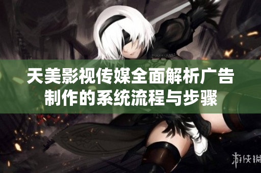 天美影视传媒全面解析广告制作的系统流程与步骤