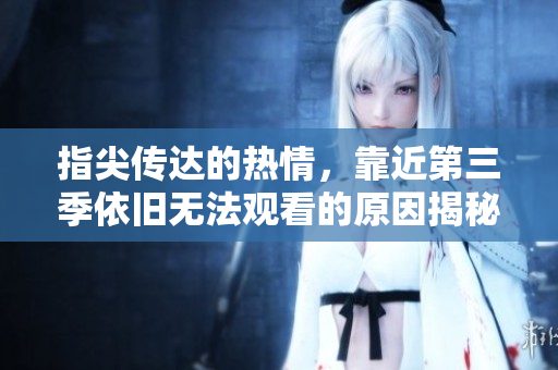 指尖传达的热情，靠近第三季依旧无法观看的原因揭秘