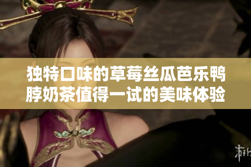 独特口味的草莓丝瓜芭乐鸭脖奶茶值得一试的美味体验