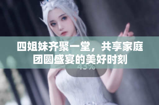 四姐妹齐聚一堂，共享家庭团圆盛宴的美好时刻