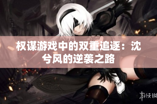 权谋游戏中的双重追逐：沈兮风的逆袭之路