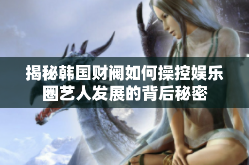 揭秘韩国财阀如何操控娱乐圈艺人发展的背后秘密