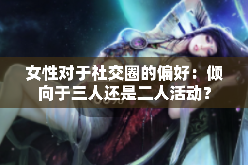 女性对于社交圈的偏好：倾向于三人还是二人活动？