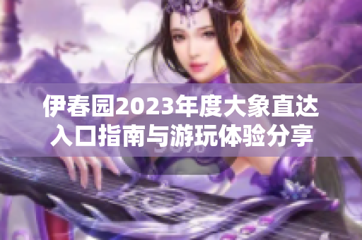 伊春园2023年度大象直达入口指南与游玩体验分享