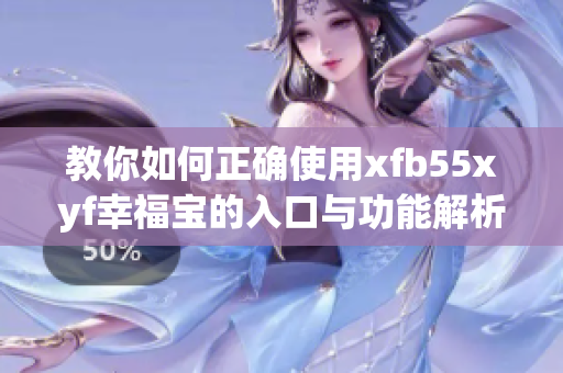 教你如何正确使用xfb55xyf幸福宝的入口与功能解析