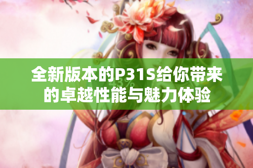 全新版本的P31S给你带来的卓越性能与魅力体验