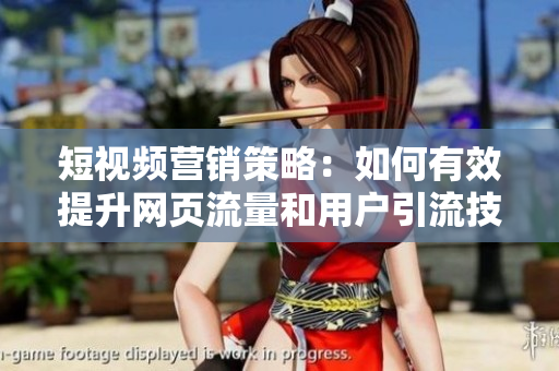 短视频营销策略：如何有效提升网页流量和用户引流技巧