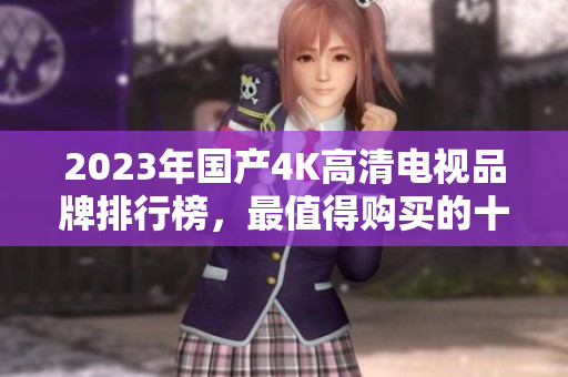 2023年国产4K高清电视品牌排行榜，最值得购买的十大推荐