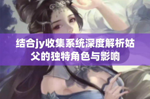 结合jy收集系统深度解析姑父的独特角色与影响
