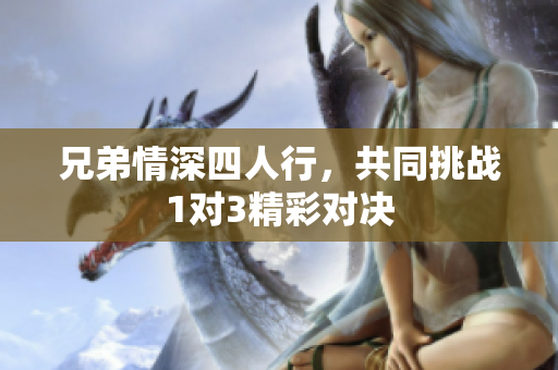 兄弟情深四人行，共同挑战1对3精彩对决