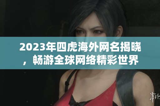 2023年四虎海外网名揭晓，畅游全球网络精彩世界