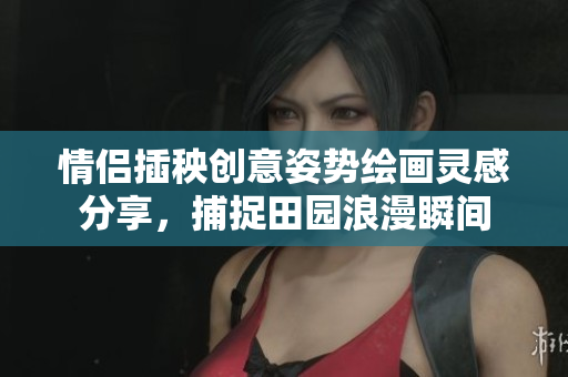 情侣插秧创意姿势绘画灵感分享，捕捉田园浪漫瞬间