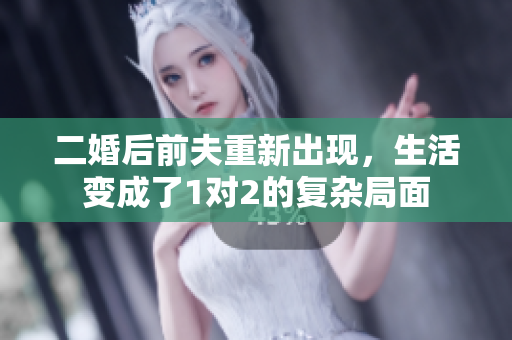 二婚后前夫重新出现，生活变成了1对2的复杂局面