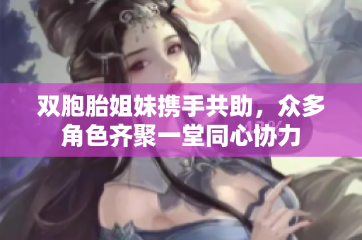 双胞胎姐妹携手共助，众多角色齐聚一堂同心协力