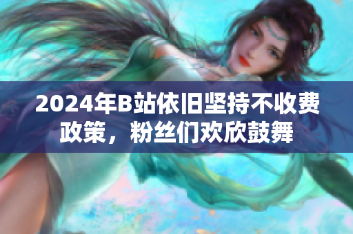 2024年B站依旧坚持不收费政策，粉丝们欢欣鼓舞