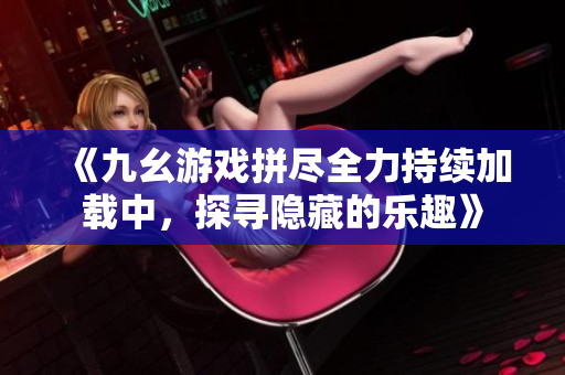 《九幺游戏拼尽全力持续加载中，探寻隐藏的乐趣》