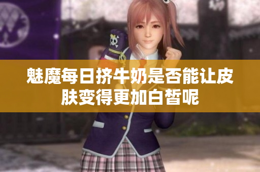 魅魔每日挤牛奶是否能让皮肤变得更加白皙呢