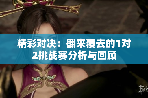 精彩对决：翻来覆去的1对2挑战赛分析与回顾