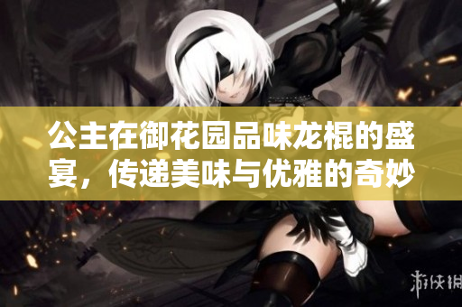 公主在御花园品味龙棍的盛宴，传递美味与优雅的奇妙体验