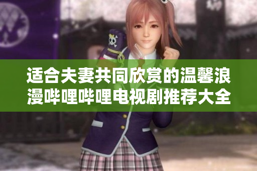 适合夫妻共同欣赏的温馨浪漫哔哩哔哩电视剧推荐大全