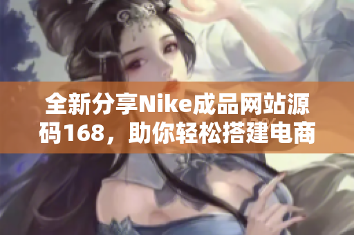 全新分享Nike成品网站源码168，助你轻松搭建电商平台