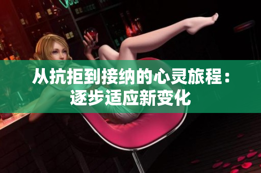 从抗拒到接纳的心灵旅程：逐步适应新变化