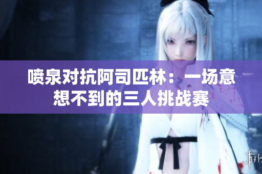 喷泉对抗阿司匹林：一场意想不到的三人挑战赛